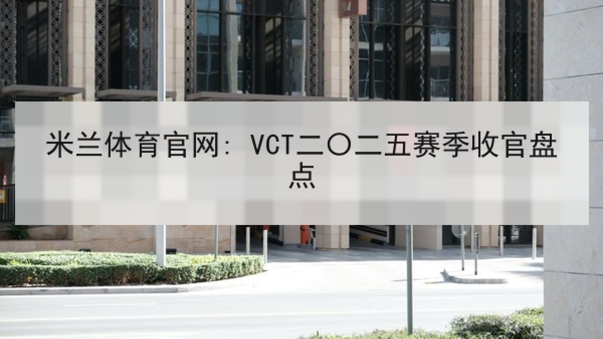 米兰体育官网: VCT二〇二五赛季收官盘点 米兰体育官网: VCT二〇二五赛季收官盘点